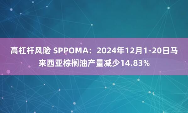 高杠杆风险 SPPOMA：2024年12月1-20日马来西亚棕榈油产量减少14.83%