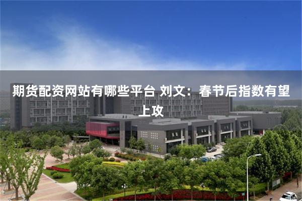 期货配资网站有哪些平台 刘文：春节后指数有望上攻