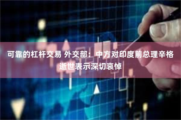 可靠的杠杆交易 外交部：中方对印度前总理辛格逝世表示深切哀悼