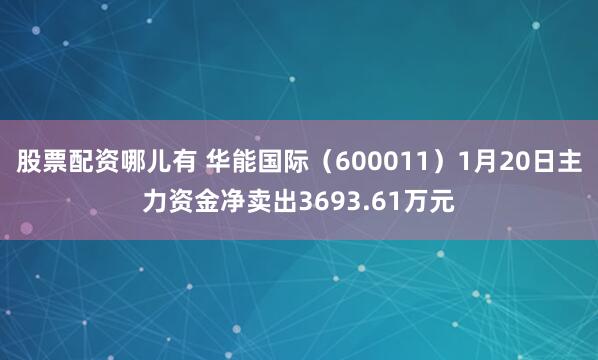 股票配资哪儿有 华能国际（600011）1月20日主力资金净卖出3693.61万元
