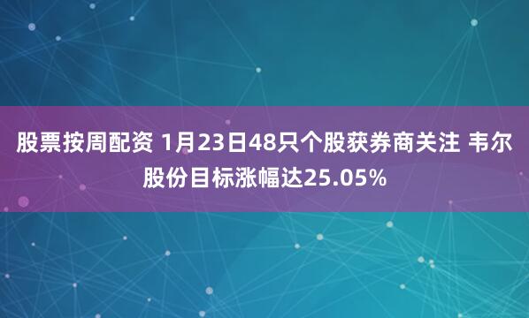 股票按周配资 1月23日48只个股获券商关注 韦尔股份目标涨幅达25.05%