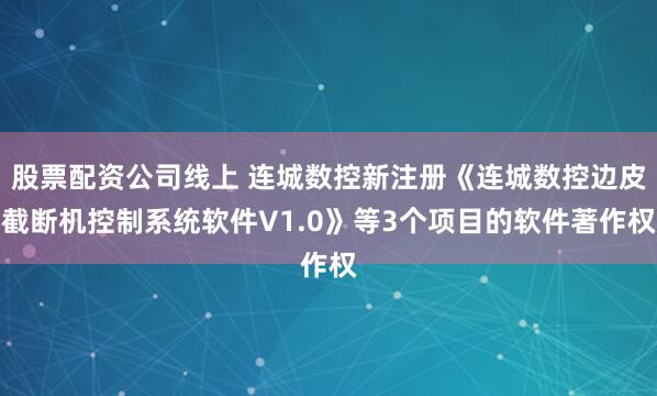 股票配资公司线上 连城数控新注册《连城数控边皮截断机控制系统软件V1.0》等3个项目的软件著作权