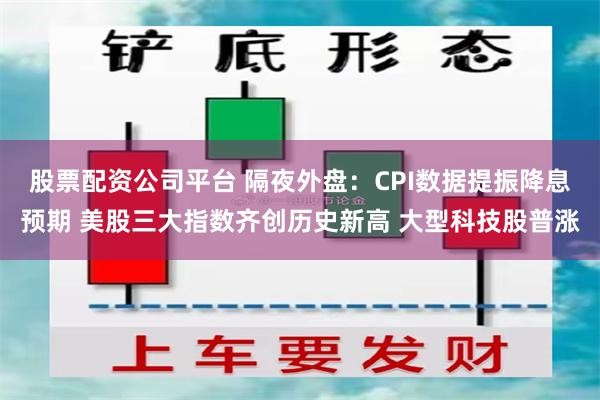 股票配资公司平台 隔夜外盘：CPI数据提振降息预期 美股三大指数齐创历史新高 大型科技股普涨