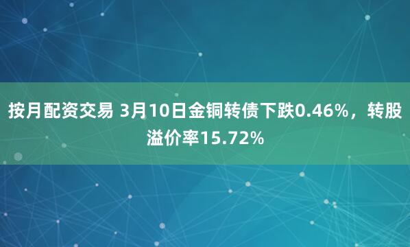 按月配资交易 3月10日金铜转债下跌0.46%，转股溢价率15.72%