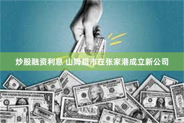 炒股融资利息 山姆超市在张家港成立新公司