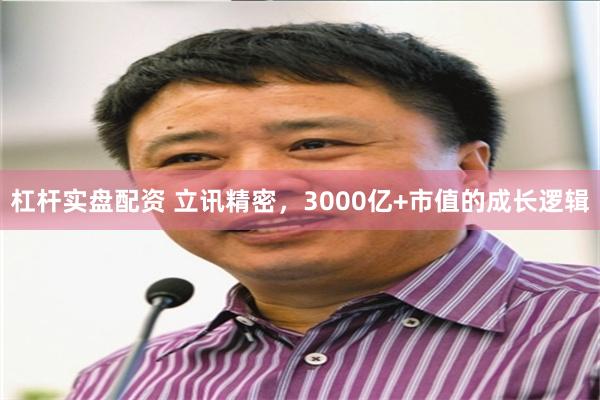 杠杆实盘配资 立讯精密，3000亿+市值的成长逻辑