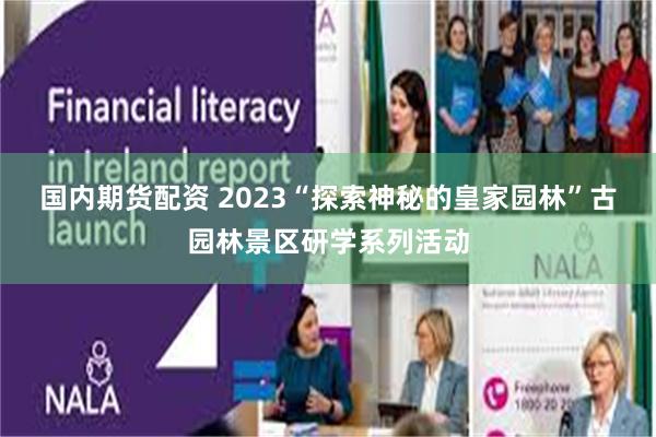 国内期货配资 2023“探索神秘的皇家园林”古园林景区研学系列活动