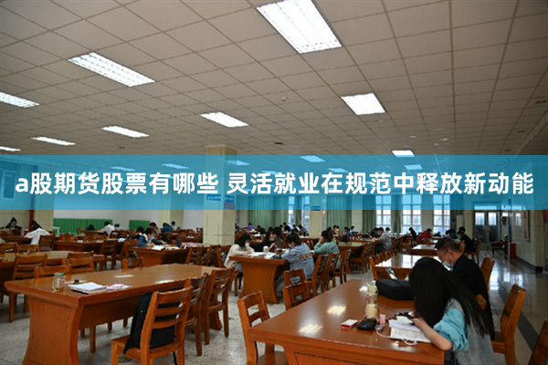 a股期货股票有哪些 灵活就业在规范中释放新动能