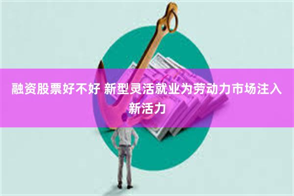 融资股票好不好 新型灵活就业为劳动力市场注入新活力