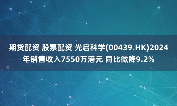期货配资 股票配资 光启科学(00439.HK)2024年销售收入7550万港元 同比微降9.2%