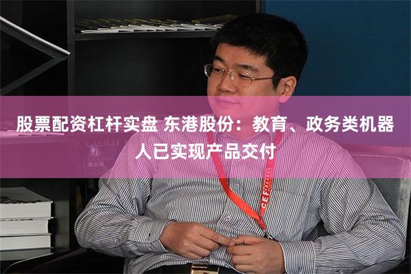 股票配资杠杆实盘 东港股份：教育、政务类机器人已实现产品交付