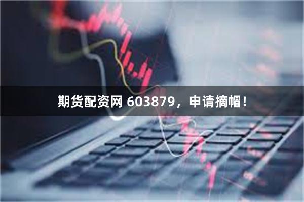 期货配资网 603879，申请摘帽！