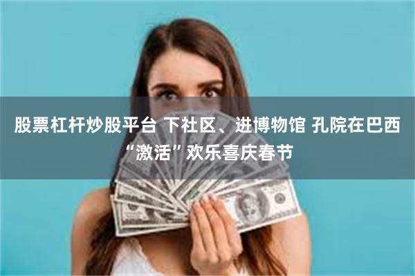 股票杠杆炒股平台 下社区、进博物馆 孔院在巴西“激活”欢乐喜庆春节