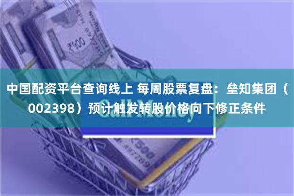 中国配资平台查询线上 每周股票复盘：垒知集团（002398）预计触发转股价格向下修正条件
