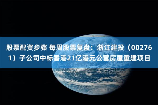 股票配资步骤 每周股票复盘：浙江建投（002761）子公司中标香港21亿港元公营房屋重建项目