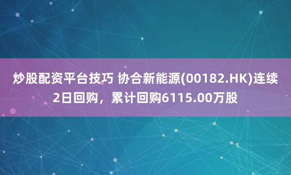 炒股配资平台技巧 协合新能源(00182.HK)连续2日回购，累计回购6115.00万股