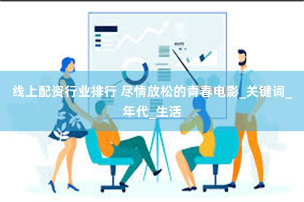 线上配资行业排行 尽情放松的青春电影_关键词_年代_生活