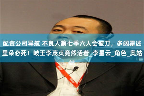 配资公司导航 不良人第七季六人会被刀，多阔霍述里朵必死！岐王李茂贞竟然活着_李星云_角色_奥姑