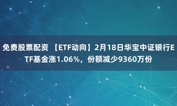 免费股票配资 【ETF动向】2月18日华宝中证银行ETF基金涨1.06%，份额减少9360万份