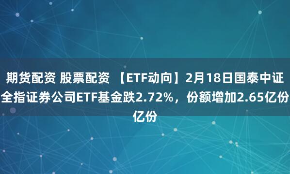 期货配资 股票配资 【ETF动向】2月18日国泰中证全指证券公司ETF基金跌2.72%，份额增加2.65亿份