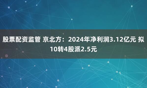 股票配资监管 京北方：2024年净利润3.12亿元 拟10转4股派2.5元