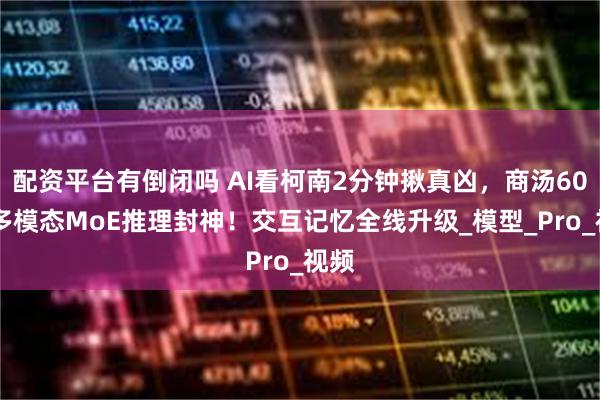 配资平台有倒闭吗 AI看柯南2分钟揪真凶，商汤600B多模态MoE推理封神！交互记忆全线升级_模型_Pro_视频