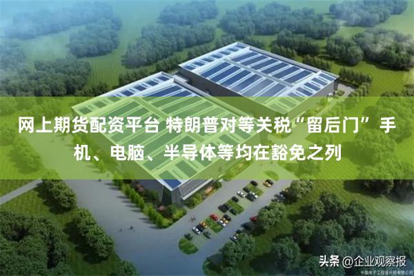 网上期货配资平台 特朗普对等关税“留后门” 手机、电脑、半导体等均在豁免之列