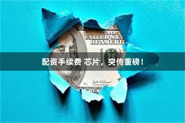 配资手续费 芯片，突传重磅！
