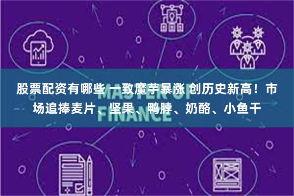 股票配资有哪些 一致魔芋暴涨 创历史新高！市场追捧麦片、坚果、鸭脖、奶酪、小鱼干