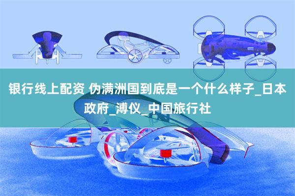 银行线上配资 伪满洲国到底是一个什么样子_日本政府_溥仪_中国旅行社