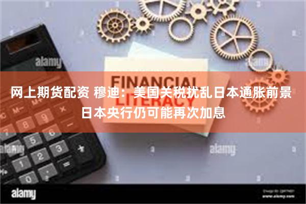 网上期货配资 穆迪：美国关税扰乱日本通胀前景 日本央行仍可能再次加息