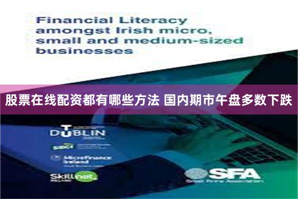 股票在线配资都有哪些方法 国内期市午盘多数下跌