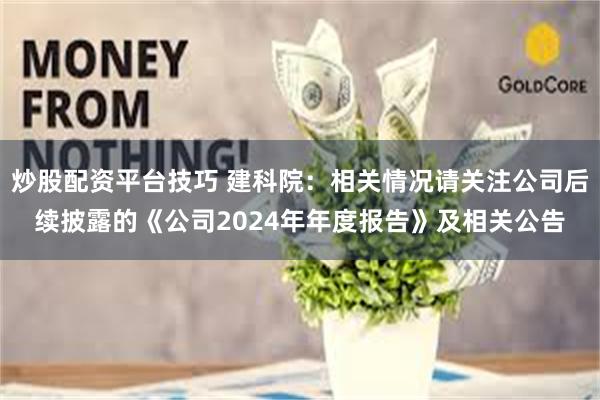 炒股配资平台技巧 建科院：相关情况请关注公司后续披露的《公司2024年年度报告》及相关公告