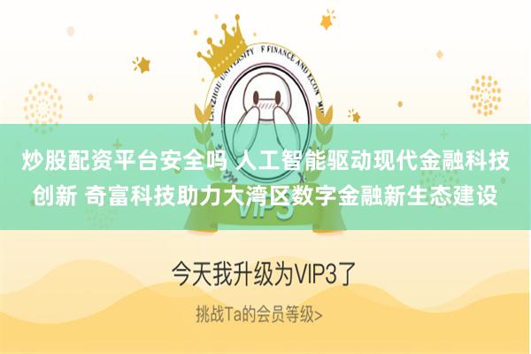 炒股配资平台安全吗 人工智能驱动现代金融科技创新 奇富科技助力大湾区数字金融新生态建设