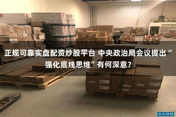 正规可靠实盘配资炒股平台 中央政治局会议提出“强化底线思维”有何深意？