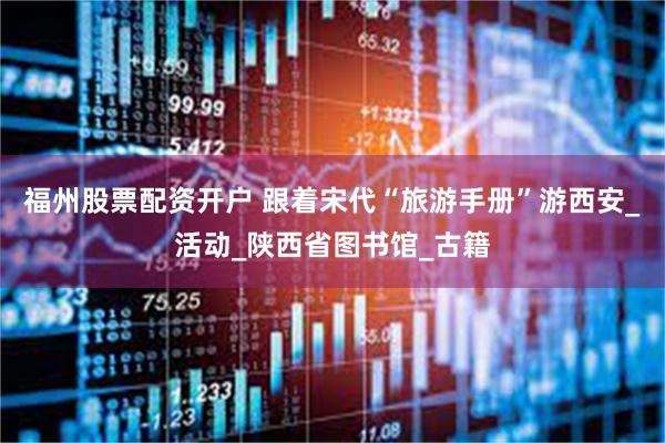 福州股票配资开户 跟着宋代“旅游手册”游西安_活动_陕西省图书馆_古籍