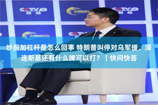 炒股加杠杆是怎么回事 特朗普叫停对乌军援，泽连斯基还有什么牌可以打？｜快问快答
