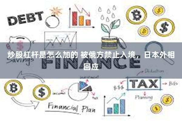 炒股杠杆是怎么加的 被俄方禁止入境，日本外相回应