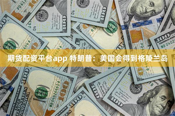期货配资平台app 特朗普：美国会得到格陵兰岛