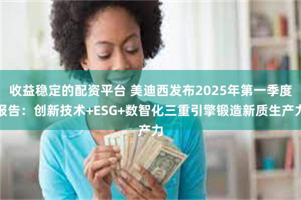 收益稳定的配资平台 美迪西发布2025年第一季度报告：创新技术+ESG+数智化三重引擎锻造新质生产力