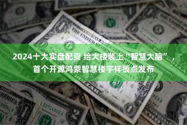 2024十大实盘配资 给大楼装上“智慧大脑” ，首个开源鸿蒙智慧楼宇样板点发布