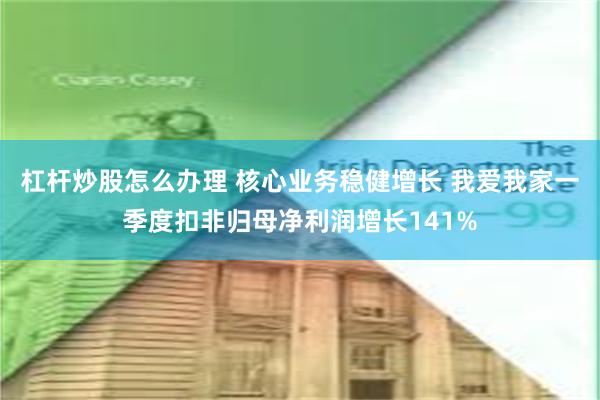 杠杆炒股怎么办理 核心业务稳健增长 我爱我家一季度扣非归母净利润增长141%