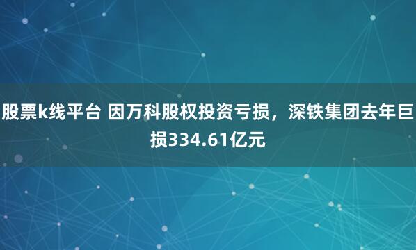 股票k线平台 因万科股权投资亏损，深铁集团去年巨损334.61亿元