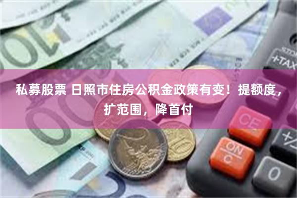 私募股票 日照市住房公积金政策有变！提额度，扩范围，降首付