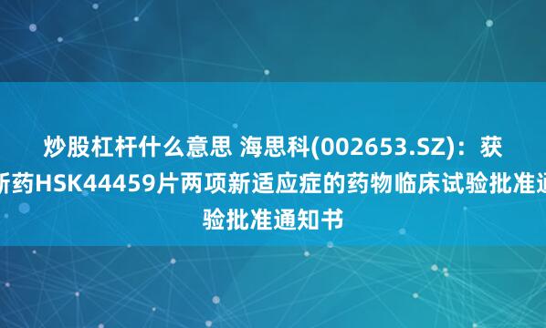 炒股杠杆什么意思 海思科(002653.SZ)：获得创新药HSK44459片两项新适应症的药物临床试验批准通知书