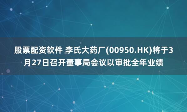 股票配资软件 李氏大药厂(00950.HK)将于3月27日召开董事局会议以审批全年业绩