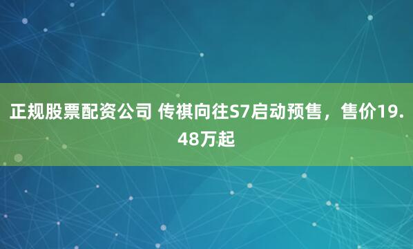 正规股票配资公司 传祺向往S7启动预售，售价19.48万起