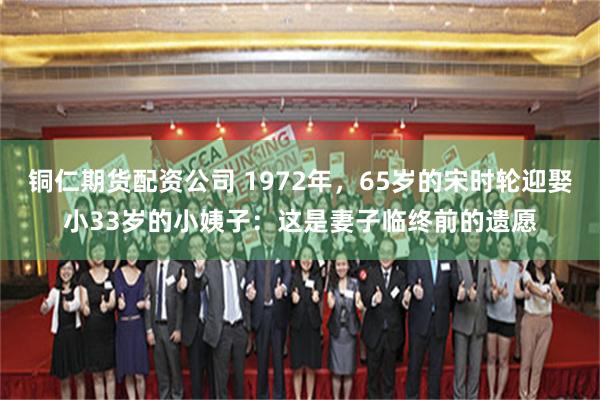 铜仁期货配资公司 1972年，65岁的宋时轮迎娶小33岁的小姨子：这是妻子临终前的遗愿