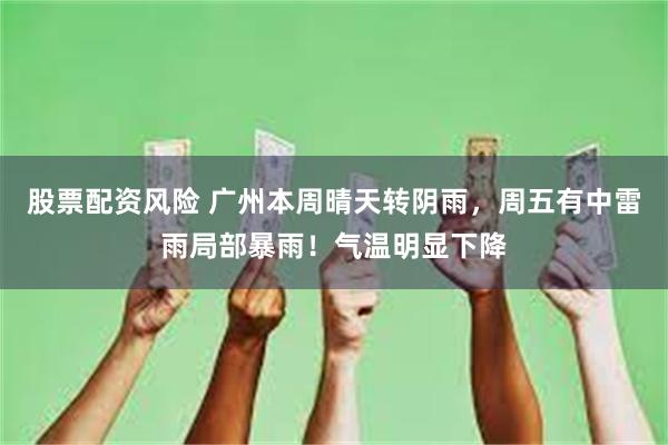 股票配资风险 广州本周晴天转阴雨，周五有中雷雨局部暴雨！气温明显下降