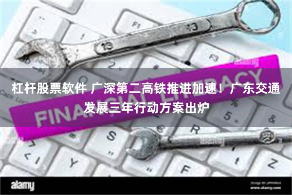 杠杆股票软件 广深第二高铁推进加速！广东交通发展三年行动方案出炉